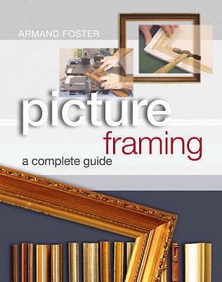 Picture Framing: A Complete Guide - Foster, Armand