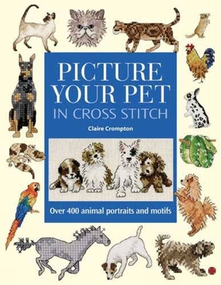 Picture Your Pet in Cross Stitch: Over 400 Animal Portraits and Motifs - Crompton, Claire