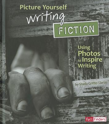 Picture Yourself Writing Fiction: Using Photos to Inspire Writing - Llanas, Sheila Griffin