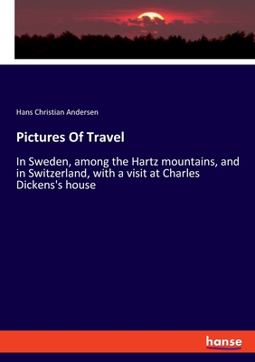 Pictures Of Travel: In Sweden, among the Hartz mountains, and in Switzerland, with a visit at Charles Dickens's house - Andersen, Hans Christian