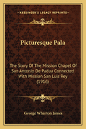 Picturesque Pala: The Story Of The Mission Chapel Of San Antonio De Padua Connected With Mission San Luis Rey (1916)