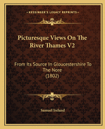 Picturesque Views On The River Thames V2: From Its Source In Gloucestershire To The Nore (1802)