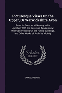 Picturesque Views On the Upper, Or Warwickshire Avon: From Its Sources at Naseby to Its Junction With the Severn at Tewkesbury; With Observations On the Public Buildings, and Other Works of Art in Its Vicinity
