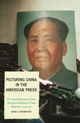 Picturing China in the American Press: The Visual Portrayal of Sino-American Relations in Time Magazine - Perlmutter, David D