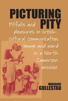 Picturing Pity: Pitfalls and Pleasures in Cross-Cultural Communication.Image and Word in a North Cameroon Mission - Gullestad, Marianne