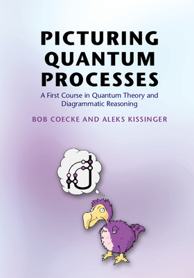 Picturing Quantum Processes: A First Course in Quantum Theory and Diagrammatic Reasoning - Coecke, Bob, and Kissinger, Aleks