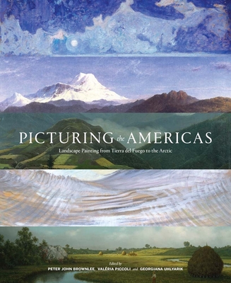 Picturing the Americas: Landscape Painting from Tierra del Fuego to the Arctic - Brownlee, Peter John (Editor), and Piccoli, Valria (Editor), and Uhlyarik, Georgiana (Editor)