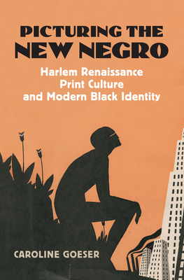 Picturing the New Negro: Harlem Renaissance Print Culture and Modern Black Identity - Goeser, Caroline