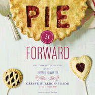 Pie It Forward: Pies, Tarts, Tortes, Galettes, & Other Pastries Reinvented