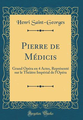 Pierre de Mdicis: Grand Opra En 4 Actes, Reprsent Sur Le Thtre Imprial de l'Opra (Classic Reprint) - Saint-Georges, Henri