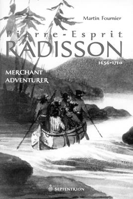 Pierre-Esprit Radisson: Volume 1: Merchant Adventurer, 1636-1701 - Fournier, Martin