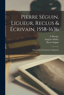 Pierre Sguin, Ligueur, Reclus & crivain, 1558-1636: D'aprs Les Documents Originaux