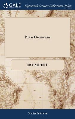 Pietas Oxoniensis: Or, a Full and Impartial Account of the Expulsion of six Students From St. Edmund Hall, Oxford. ... By a Master of Arts of the University of Oxford. The Second Edition, Revised, Corrected and Enlarged - Hill, Richard