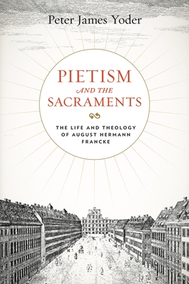 Pietism and the Sacraments: The Life and Theology of August Hermann Francke - Yoder, Peter James