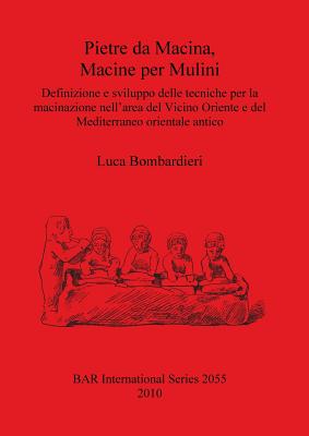 Pietre da Macina Macine per Mulini Definizione e sviluppo delle tecniche per la macinazione nell'area del Vicino Oriente e del Mediterraneo orientale: Definizione e sviluppo delle tecniche per la macinazione nell'area del Vicino Oriente e del... - Bombardieri, Luca