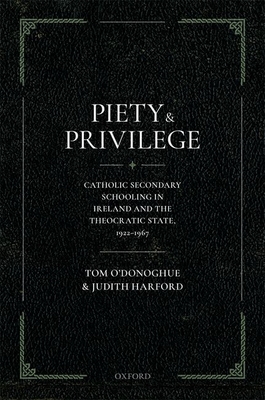 Piety and Privilege: Catholic Secondary Schooling in Ireland and the Theocratic State, 1922-1967 - O'Donoghue, Tom, and Harford, Judith