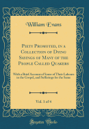 Piety Promoted, in a Collection of Dying Sayings of Many of the People Called Quakers, Vol. 1 of 4: With a Brief Account of Some of Their Labours in the Gospel, and Sufferings for the Same (Classic Reprint)