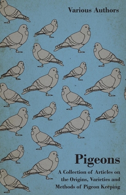 Pigeons - A Collection of Articles on the Origins, Varieties and Methods of Pigeon Keeping - Various