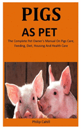 Pigs As Pet: The Complete pet owner's manual on Pigs care, feeding, diet, Housing and health care