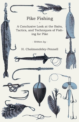 Pike Fishing - A Conclusive Look at the Baits, Tactics, and Techniques of Fishing for Pike - Cholmondeley-Pennell, H