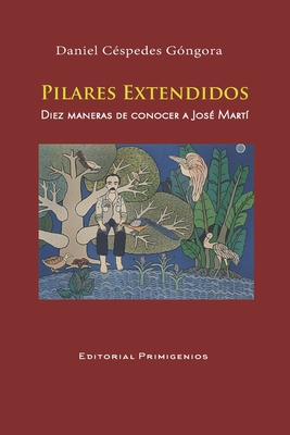 PILARES EXTENDIDOS Diez maneras de conocer a Jos Mart: Ensayo Editorial Primigenios - Casanova Ealo, Eduardo Rene (Foreword by)