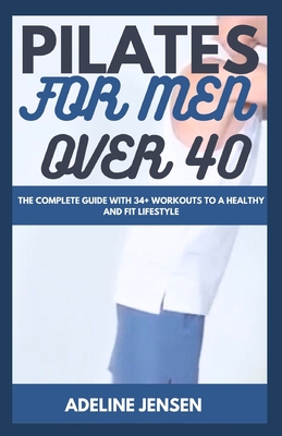 Pilates for Men Over 40: The Complete Guide with 34+ workouts to a Healthy and Fit Lifestyle - Jensen, Adeline