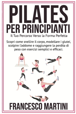 Pilates per Principianti: Il Tuo Percorso Verso la Forma Perfetta: Scopri come snellire il corpo, modellare i glutei scolpire l'addome e raggiungere la perdita di peso con esercizi semplici e efficaci - Martini, Francesco