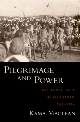 Pilgrimage and Power: The Kumbh Mela in Allahabad, 1765-1954 - MacLean, Kama, Professor