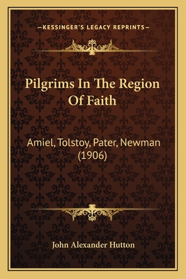 Pilgrims in the Region of Faith: Amiel, Tolstoy, Pater, Newman (1906) - Hutton, John Alexander