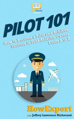 Pilot 101: How to Become a Pilot and Achieve Success in Your Aviation Career From A to Z - Lawrence, Jeffrey, and Howexpert