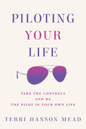 Piloting Your Life: Take the Controls and Be the Pilot In Your Own Life
