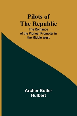 Pilots of the Republic: The Romance of the Pioneer Promoter in the Middle West - Hulbert, Archer Butler