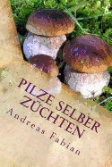 Pilze Selber Zuchten: Von Der Anzucht Bis in Den Topf! Mit Leckeren Pilzrezepten!
