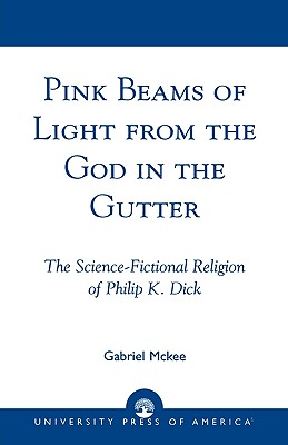 Pink Beams of Light from the God in the Gutter: The Science-Fictional Religion of Philip K. Dick - McKee, Gabriel