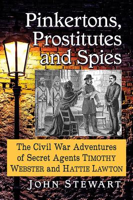 Pinkertons, Prostitutes and Spies: The Civil War Adventures of Secret Agents Timothy Webster and Hattie Lawton - Stewart, John