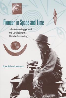 Pioneer in Space and Time: John Mann Goggin and the Development of Florida Archaeology - Weisman, Brent R