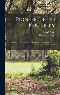 Pioneer Life in Kentucky: a Series of Reminiscential Letters From Daniel Drake, M.D., to His Children - Drake, Daniel 1785-1852, and Drake, Charles D (Charles Daniel) 1 (Creator)