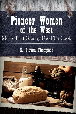 Pioneer Women of the West: Meals That Granny Used To Cook - Thompson, R Steven