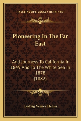 Pioneering In The Far East: And Journeys To California In 1849 And To The White Sea In 1878 (1882) - Helms, Ludvig Verner