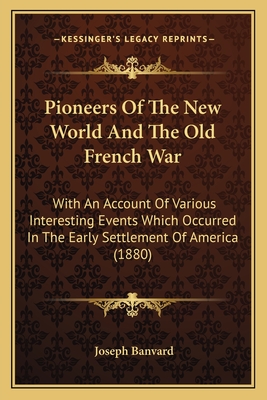 Pioneers Of The New World And The Old French War: With An Account Of Various Interesting Events Which Occurred In The Early Settlement Of America (1880) - Banvard, Joseph