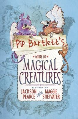 Pip Bartlett's Guide to Magical Creatures - Stiefvater, Maggie, and Pearce, Jackson