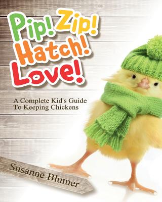 Pip! Zip! Hatch! Love!: A Complete Kid's Guide To Keeping Chickens - Blumer, Susanne