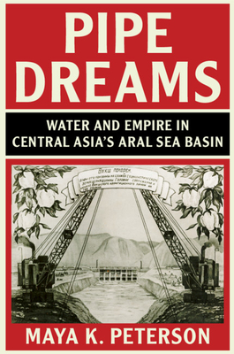 Pipe Dreams: Water and Empire in Central Asia's Aral Sea Basin - Peterson, Maya K