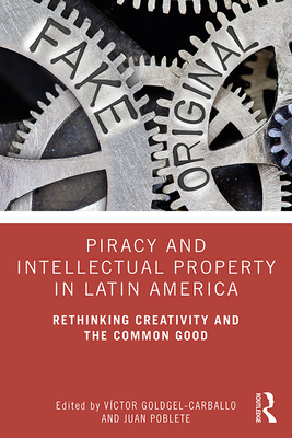 Piracy and Intellectual Property in Latin America: Rethinking Creativity and the Common Good - Goldgel-Carballo, Vctor (Editor), and Poblete, Juan (Editor)