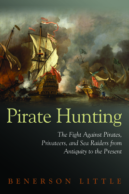 Pirate Hunting: The Fight Against Pirates, Privateers, and Sea Raiders from Antiquity to the Present - Little, Benerson