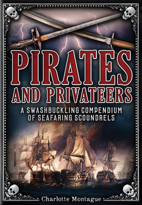 Pirates and Privateers: A Swashbuckling Compendium of Seafaring Scoundrels - Montague, Charlotte