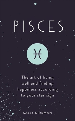 Pisces: The Art of Living Well and Finding Happiness According to Your Star Sign - Kirkman, Sally