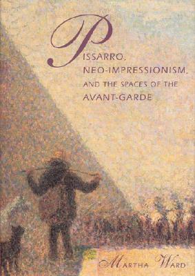 Pissarro, Neo-Impressionism, and the Spaces of the Avant-Garde - Ward, Martha