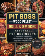 Pit Boss Wood Pellet Grill and Smoker Cookbook For Beginners: A Complete Guide to Master your Wood Pellet Smoker and Grill. Smoke Meat, Bake or Roast Like a Chef