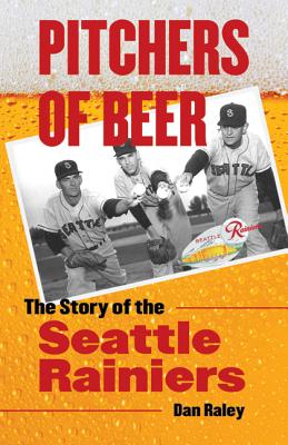 Pitchers of Beer: The Story of the Seattle Rainiers - Raley, Dan